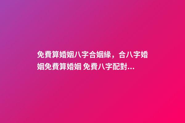 免費算婚姻八字合姻緣，合八字婚姻免費算婚姻 免費八字配對婚姻，免費測算八字婚姻配對